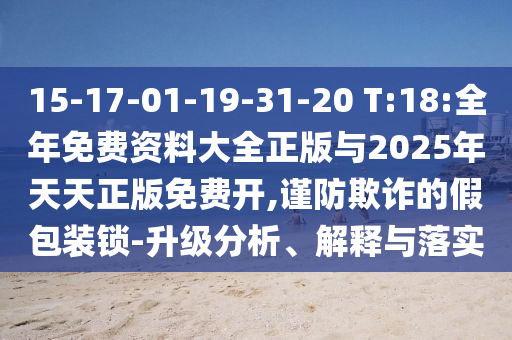 15-17-01-19-31-20 T:18:全年免費資料大全正版與2025年天天正版免費開,謹防欺詐的假包裝鎖-升級分析、解釋與落實