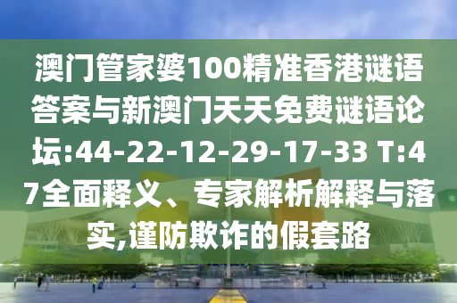 澳門(mén)管家婆100精準(zhǔn)香港謎語(yǔ)答案與新澳門(mén)天天免費(fèi)謎語(yǔ)論壇:44-22-12-29-17-33 T:47全面釋義、專(zhuān)家解析解釋與落實(shí),謹(jǐn)防欺詐的假套路