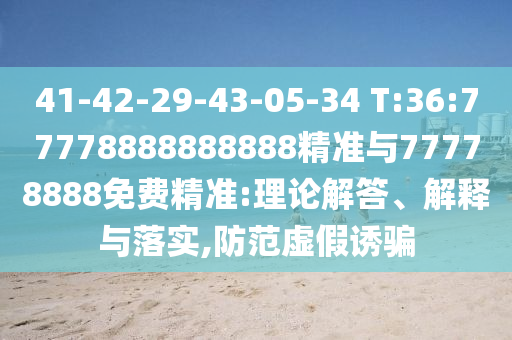 41-42-29-43-05-34 T:36:77778888888888精準與77778888免費精準:理論解答、解釋與落實,防范虛假誘騙