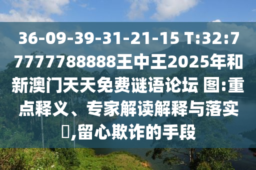 36-09-39-31-21-15 T:32:77777788888王中王2025年和新澳門天天免費謎語論壇?圖:重點釋義、專家解讀解釋與落實?,留心欺詐的手段