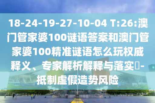 18-24-19-27-10-04 T:26:澳門管家婆100謎語答案和澳門管家婆100精準(zhǔn)謎語怎么玩權(quán)威釋義、專家解析解釋與落實(shí)?-抵制虛假造勢風(fēng)險(xiǎn)
