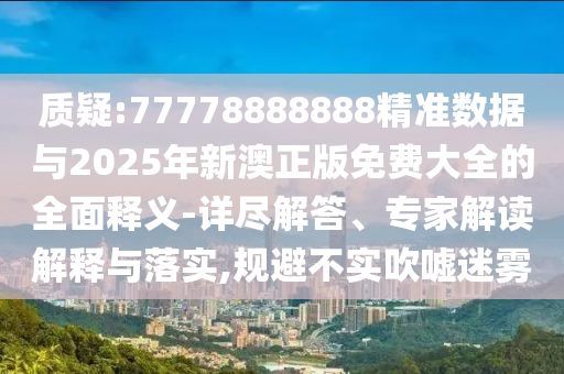質疑:77778888888精準數據與2025年新澳正版免費大全的全面釋義-詳盡解答、專家解讀解釋與落實,規避不實吹噓迷霧