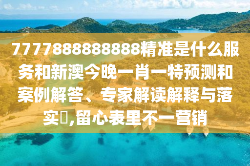 7777888888888精準(zhǔn)是什么服務(wù)和新澳今晚一肖一特預(yù)測和案例解答、專家解讀解釋與落實?,留心表里不一營銷