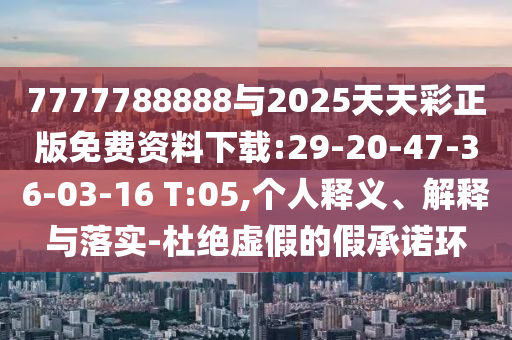 7777788888與2025天天彩正版免費資料下載:29-20-47-36-03-16 T:05,個人釋義、解釋與落實-杜絕虛假的假承諾環