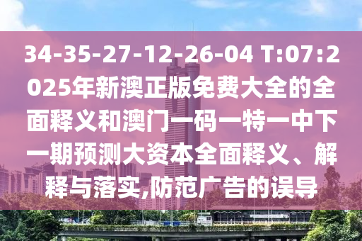 34-35-27-12-26-04 T:07:2025年新澳正版免費大全的全面釋義和澳門一碼一特一中下一期預測大資本全面釋義、解釋與落實,防范廣告的誤導
