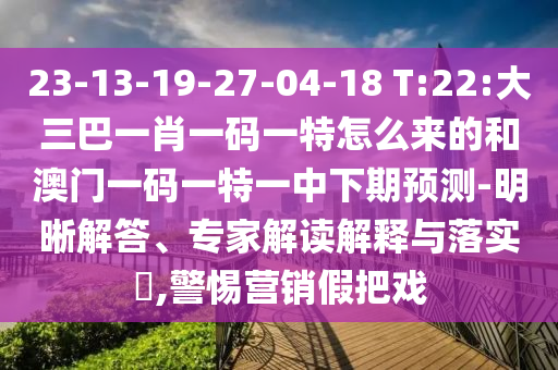 23-13-19-27-04-18 T:22:大三巴一肖一碼一特怎么來的和澳門一碼一特一中下期預測-明晰解答、專家解讀解釋與落實?,警惕營銷假把戲