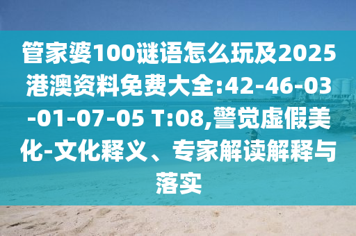 管家婆100謎語怎么玩及2025港澳資料免費大全:42-46-03-01-07-05 T:08,警覺虛假美化-文化釋義、專家解讀解釋與落實