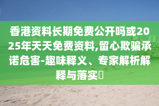 香港資料長期免費公開嗎或2025年天天免費資料,留心欺騙承諾危害-趣味釋義、專家解析解釋與落實?