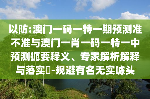 以防:澳門一碼一特一期預測準不準與澳門一肖一碼一特一中預測扼要釋義、專家解析解釋與落實?-規避有名無實噱頭
