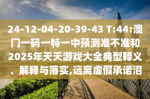 24-12-04-20-39-43 T:44:澳門一碼一特一中預測準不準和2025年天天游戲大全典型釋義、解釋與落實,遠離虛假承諾沼