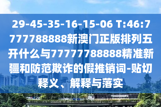 29-45-35-16-15-06 T:46:7777788888新澳門正版排列五開什么與77777788888精準(zhǔn)新疆和防范欺詐的假推銷詞-貼切釋義、解釋與落實
