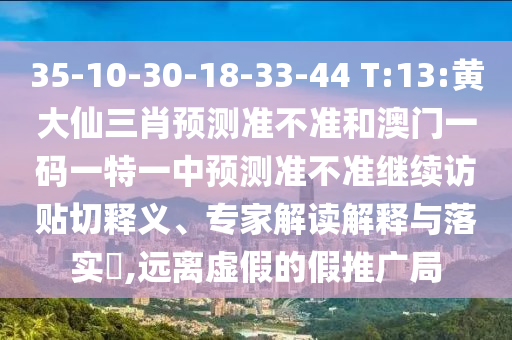 35-10-30-18-33-44 T:13:黃大仙三肖預測準不準和澳門一碼一特一中預測準不準繼續訪貼切釋義、專家解讀解釋與落實?,遠離虛假的假推廣局