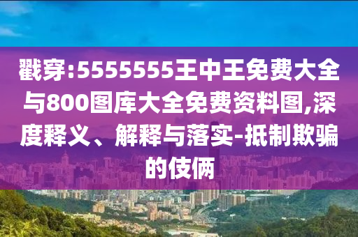 戳穿:5555555王中王免費大全與800圖庫大全免費資料圖,深度釋義、解釋與落實-抵制欺騙的伎倆