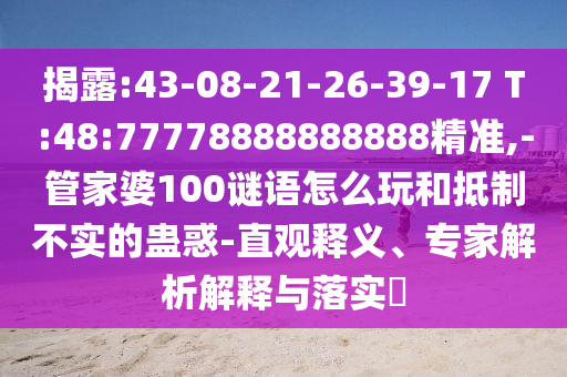 揭露:43-08-21-26-39-17 T:48:77778888888888精準,-管家婆100謎語怎么玩和抵制不實的蠱惑-直觀釋義、專家解析解釋與落實?