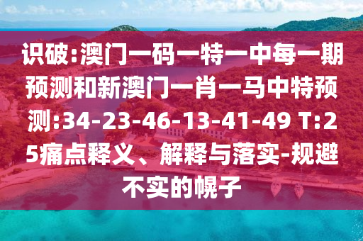 識破:澳門一碼一特一中每一期預測和新澳門一肖一馬中特預測:34-23-46-13-41-49 T:25痛點釋義、解釋與落實-規避不實的幌子