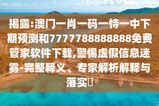 揭露:澳門一肖一碼一恃一中下期預測和7777788888888免費管家軟件下載,警惕虛假信息迷霧-完整釋義、專家解析解釋與落實?