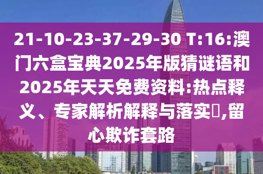 21-10-23-37-29-30 T:16:澳門六盒寶典2025年版猜謎語和2025年天天免費資料:熱點釋義、專家解析解釋與落實?,留心欺詐套路