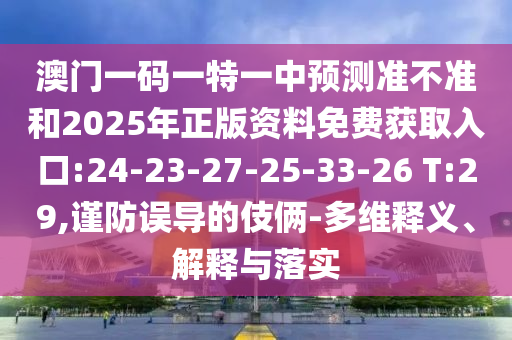 澳門一碼一特一中預測準不準和2025年正版資料免費獲取入口:24-23-27-25-33-26 T:29,謹防誤導的伎倆-多維釋義、解釋與落實