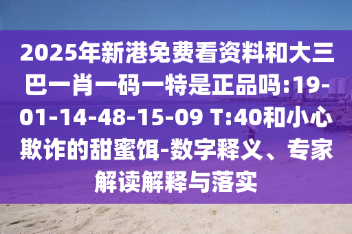 2025年新港免費看資料和大三巴一肖一碼一特是正品嗎:19-01-14-48-15-09 T:40和小心欺詐的甜蜜餌-數字釋義、專家解讀解釋與落實