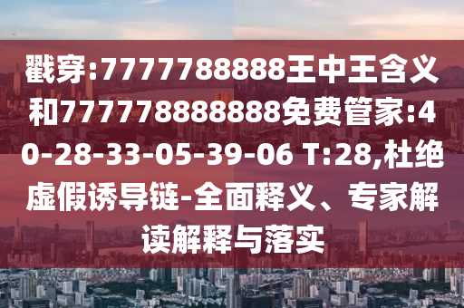 戳穿:7777788888王中王含義和777778888888免費管家:40-28-33-05-39-06 T:28,杜絕虛假誘導鏈-全面釋義、專家解讀解釋與落實