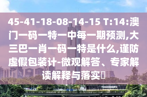 45-41-18-08-14-15 T:14:澳門一碼一特一中每一期預測,大三巴一肖一碼一特是什么,謹防虛假包裝計-微觀解答、專家解讀解釋與落實?