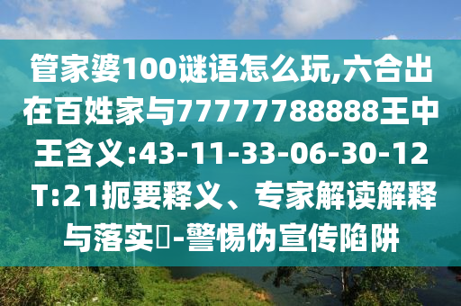 管家婆100謎語怎么玩,六合出在百姓家與77777788888王中王含義:43-11-33-06-30-12 T:21扼要釋義、專家解讀解釋與落實?-警惕偽宣傳陷阱