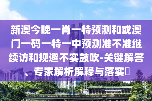 新澳今晚一肖一特預測和或澳門一碼一特一中預測準不準繼續(xù)訪和規(guī)避不實鼓吹-關鍵解答、專家解析解釋與落實?