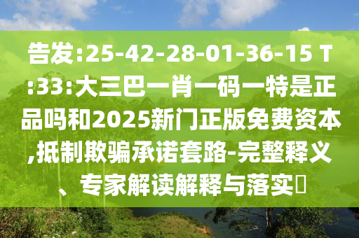 告發(fā):25-42-28-01-36-15 T:33:大三巴一肖一碼一特是正品嗎和2025新門(mén)正版免費(fèi)資本,抵制欺騙承諾套路-完整釋義、專(zhuān)家解讀解釋與落實(shí)?