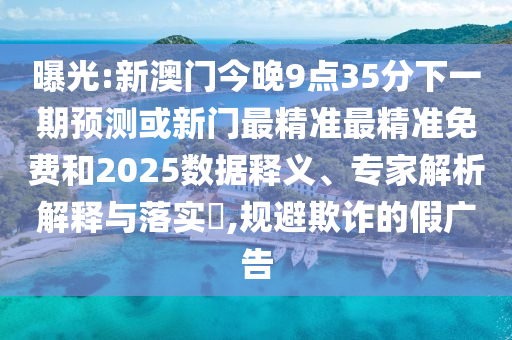 曝光:新澳門今晚9點35分下一期預測或新門最精準最精準免費和2025數據釋義、專家解析解釋與落實?,規避欺詐的假廣告