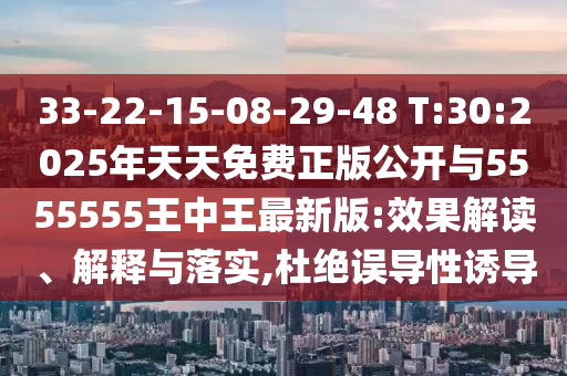 33-22-15-08-29-48 T:30:2025年天天免費正版公開與5555555王中王最新版:效果解讀、解釋與落實,杜絕誤導性誘導