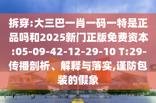 拆穿:大三巴一肖一碼一特是正品嗎和2025新門正版免費資本:05-09-42-12-29-10 T:29-傳播剖析、解釋與落實,謹防包裝的假象