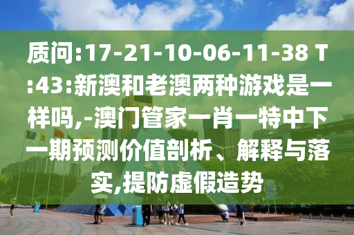 質(zhì)問(wèn):17-21-10-06-11-38 T:43:新澳和老澳兩種游戲是一樣嗎,-澳門(mén)管家一肖一特中下一期預(yù)測(cè)價(jià)值剖析、解釋與落實(shí),提防虛假造勢(shì)