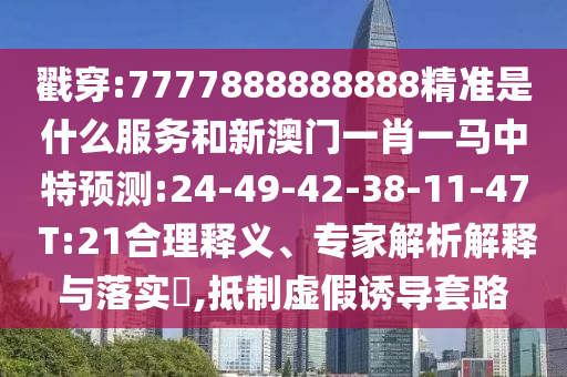 戳穿:7777888888888精準是什么服務(wù)和新澳門一肖一馬中特預(yù)測:24-49-42-38-11-47 T:21合理釋義、專家解析解釋與落實?,抵制虛假誘導(dǎo)套路