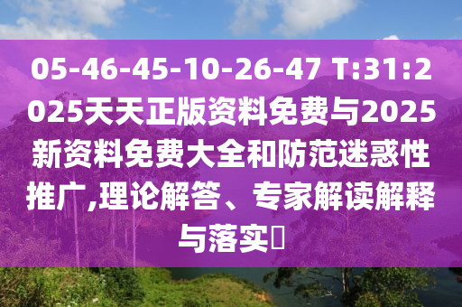 05-46-45-10-26-47 T:31:2025天天正版資料免費與2025新資料免費大全和防范迷惑性推廣,理論解答、專家解讀解釋與落實?