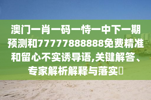 澳門一肖一碼一恃一中下一期預測和77777888888免費精準和留心不實誘導語,關鍵解答、專家解析解釋與落實?