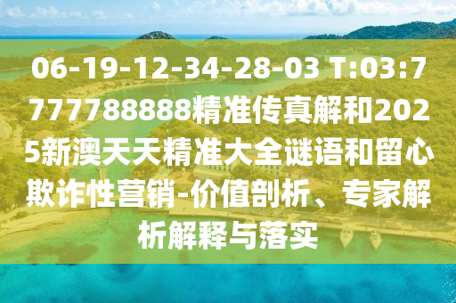 06-19-12-34-28-03 T:03:7777788888精準(zhǔn)傳真解和2025新澳天天精準(zhǔn)大全謎語(yǔ)和留心欺詐性營(yíng)銷-價(jià)值剖析、專家解析解釋與落實(shí)