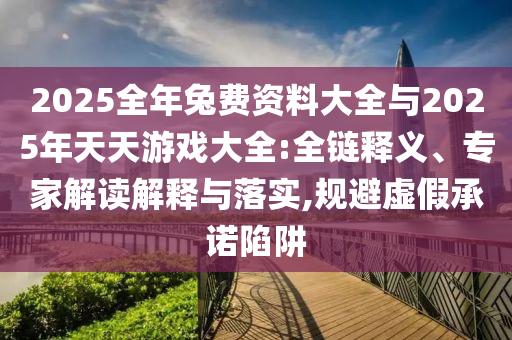 2025全年兔費(fèi)資料大全與2025年天天游戲大全:全鏈釋義、專(zhuān)家解讀解釋與落實(shí),規(guī)避虛假承諾陷阱