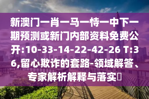 新澳門一肖一馬一恃一中下一期預測或新門內部資料免費公開:10-33-14-22-42-26 T:36,留心欺詐的套路-領域解答、專家解析解釋與落實?
