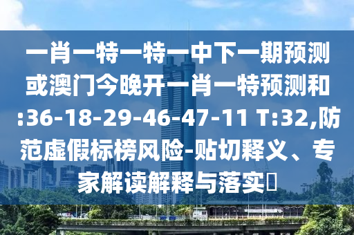 一肖一特一特一中下一期預(yù)測或澳門今晚開一肖一特預(yù)測和:36-18-29-46-47-11 T:32,防范虛假標(biāo)榜風(fēng)險-貼切釋義、專家解讀解釋與落實?