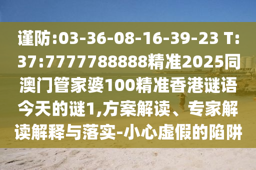 謹(jǐn)防:03-36-08-16-39-23 T:37:7777788888精準(zhǔn)2025同澳門(mén)管家婆100精準(zhǔn)香港謎語(yǔ)今天的謎1,方案解讀、專家解讀解釋與落實(shí)-小心虛假的陷阱