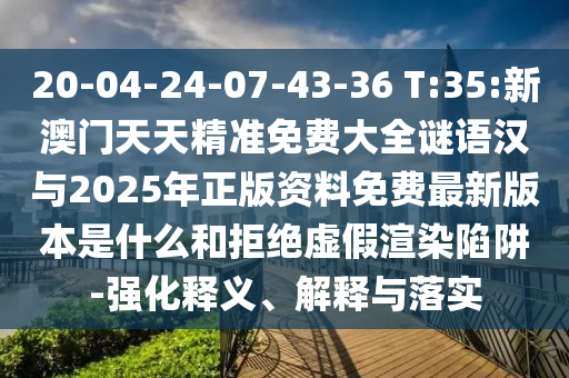 20-04-24-07-43-36 T:35:新澳門天天精準免費大全謎語漢與2025年正版資料免費最新版本是什么和拒絕虛假渲染陷阱-強化釋義、解釋與落實