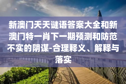 新澳門天天謎語答案大全和新澳門特一肖下一期預(yù)測和防范不實的陰謀-合理釋義、解釋與落實