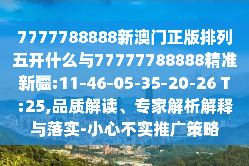 7777788888新澳門正版排列五開什么與77777788888精準新疆:11-46-05-35-20-26 T:25,品質(zhì)解讀、專家解析解釋與落實-小心不實推廣策略
