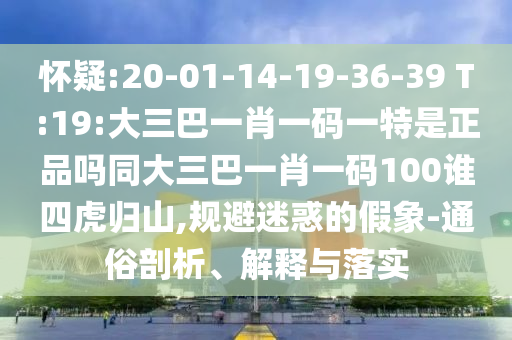 懷疑:20-01-14-19-36-39 T:19:大三巴一肖一碼一特是正品嗎同大三巴一肖一碼100誰四虎歸山,規(guī)避迷惑的假象-通俗剖析、解釋與落實