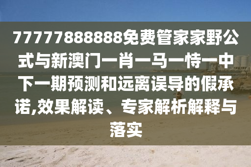 77777888888免費(fèi)管家家野公式與新澳門一肖一馬一恃一中下一期預(yù)測(cè)和遠(yuǎn)離誤導(dǎo)的假承諾,效果解讀、專家解析解釋與落實(shí)