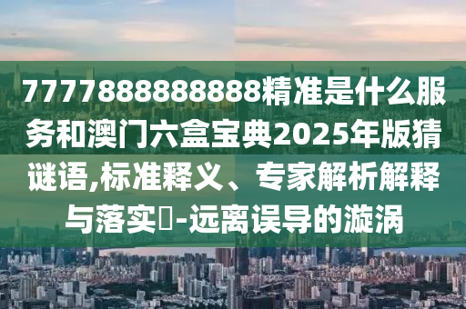 7777888888888精準是什么服務和澳門六盒寶典2025年版猜謎語,標準釋義、專家解析解釋與落實?-遠離誤導的漩渦