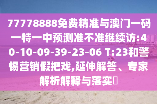 77778888免費精準與澳門一碼一特一中預測準不準繼續訪:40-10-09-39-23-06 T:23和警惕營銷假把戲,延伸解答、專家解析解釋與落實?