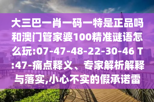 大三巴一肖一碼一特是正品嗎和澳門管家婆100精準謎語怎么玩:07-47-48-22-30-46 T:47-痛點釋義、專家解析解釋與落實,小心不實的假承諾雷