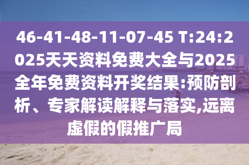 46-41-48-11-07-45 T:24:2025天天資料免費大全與2025全年免費資料開獎結果:預防剖析、專家解讀解釋與落實,遠離虛假的假推廣局