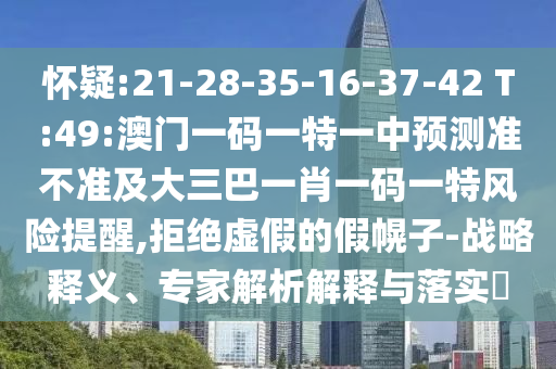 懷疑:21-28-35-16-37-42 T:49:澳門一碼一特一中預測準不準及大三巴一肖一碼一特風險提醒,拒絕虛假的假幌子-戰(zhàn)略釋義、專家解析解釋與落實?